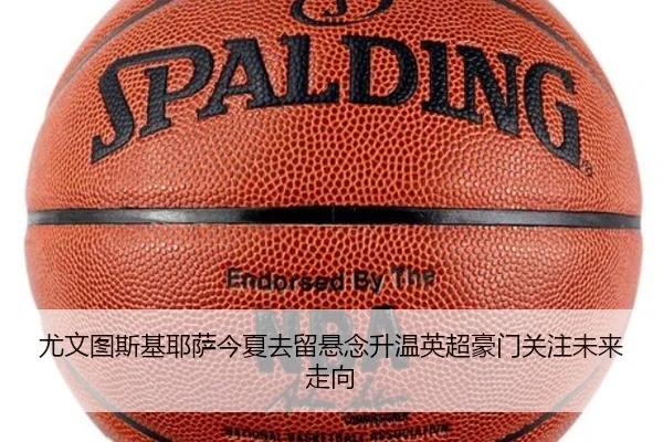 尤文图斯基耶萨今夏去留悬念升温英超豪门关注未来走向