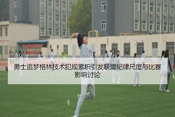 勇士追梦格林技术犯规累积引发联盟纪律尺度与比赛影响讨论